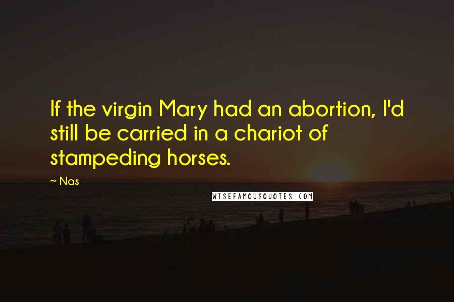 Nas Quotes: If the virgin Mary had an abortion, I'd still be carried in a chariot of stampeding horses.