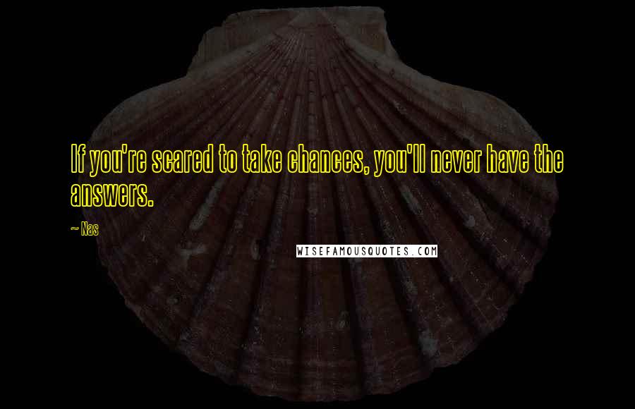 Nas Quotes: If you're scared to take chances, you'll never have the answers.