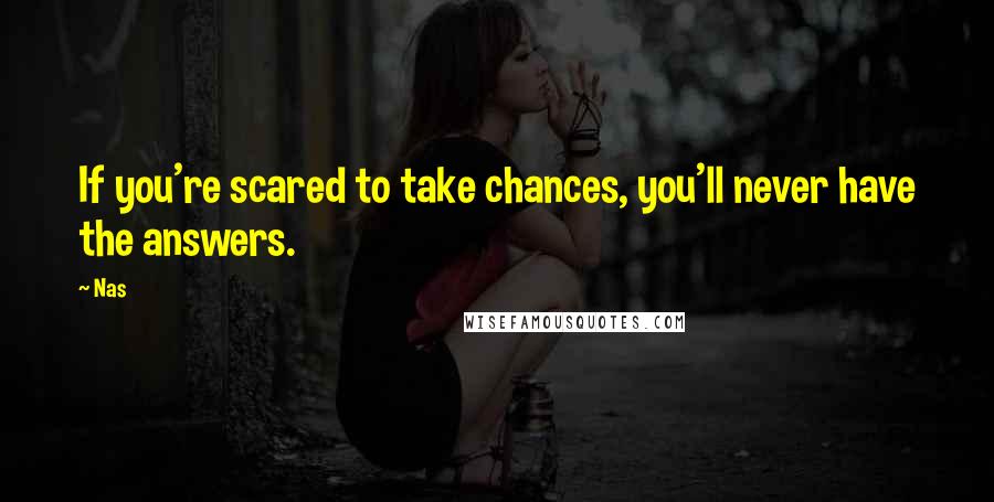 Nas Quotes: If you're scared to take chances, you'll never have the answers.