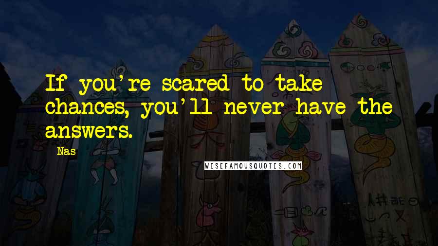 Nas Quotes: If you're scared to take chances, you'll never have the answers.