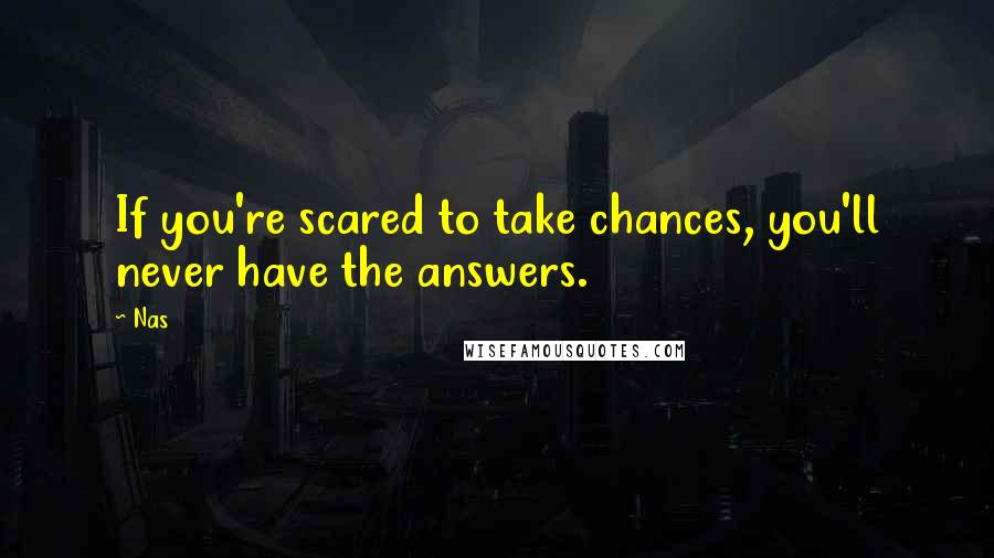 Nas Quotes: If you're scared to take chances, you'll never have the answers.