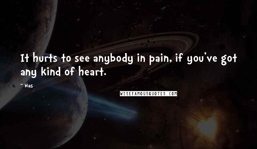 Nas Quotes: It hurts to see anybody in pain, if you've got any kind of heart.
