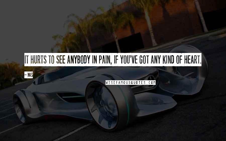 Nas Quotes: It hurts to see anybody in pain, if you've got any kind of heart.