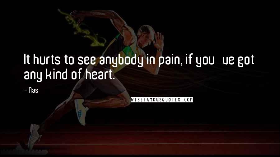 Nas Quotes: It hurts to see anybody in pain, if you've got any kind of heart.