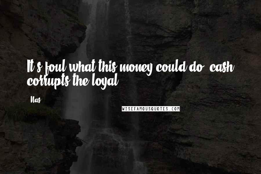 Nas Quotes: It's foul what this money could do, cash corrupts the loyal.