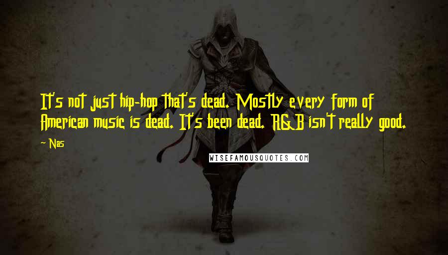 Nas Quotes: It's not just hip-hop that's dead. Mostly every form of American music is dead. It's been dead. R&B isn't really good.