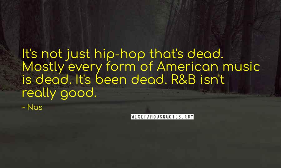 Nas Quotes: It's not just hip-hop that's dead. Mostly every form of American music is dead. It's been dead. R&B isn't really good.