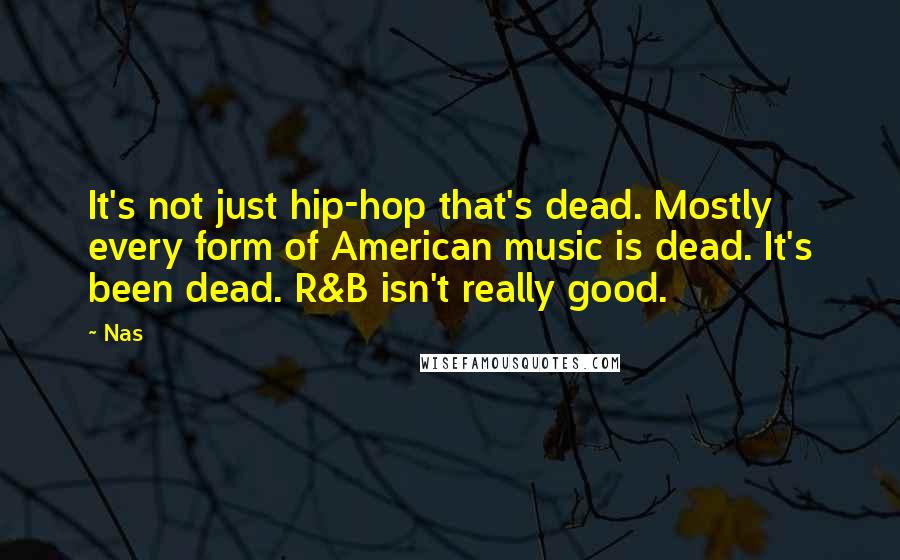 Nas Quotes: It's not just hip-hop that's dead. Mostly every form of American music is dead. It's been dead. R&B isn't really good.