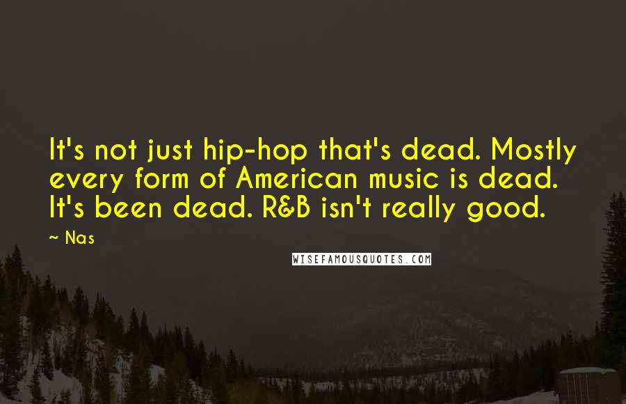 Nas Quotes: It's not just hip-hop that's dead. Mostly every form of American music is dead. It's been dead. R&B isn't really good.