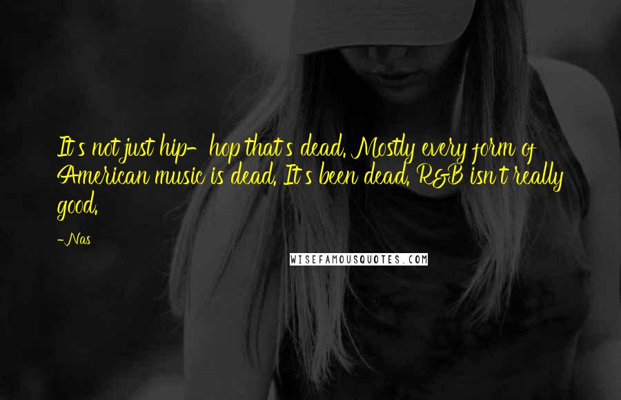 Nas Quotes: It's not just hip-hop that's dead. Mostly every form of American music is dead. It's been dead. R&B isn't really good.