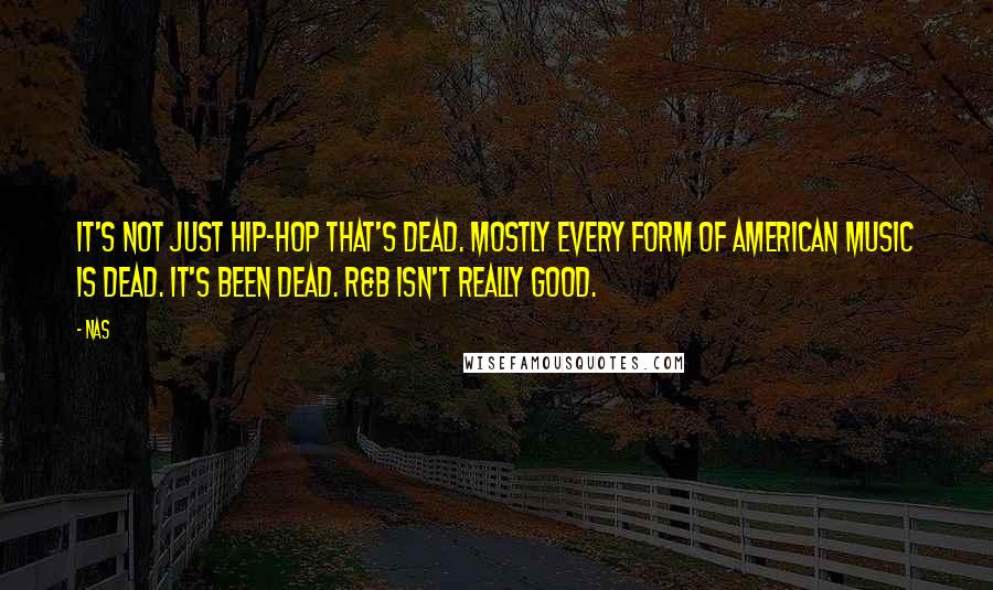 Nas Quotes: It's not just hip-hop that's dead. Mostly every form of American music is dead. It's been dead. R&B isn't really good.