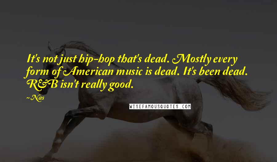 Nas Quotes: It's not just hip-hop that's dead. Mostly every form of American music is dead. It's been dead. R&B isn't really good.