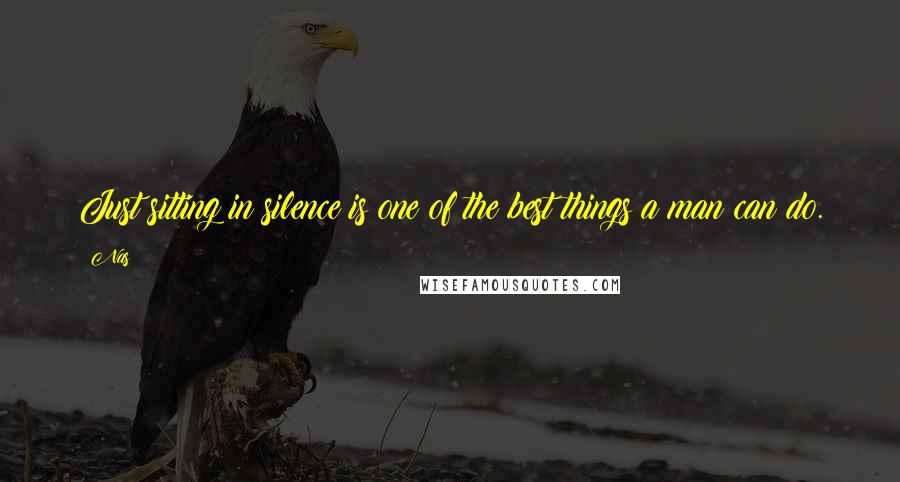 Nas Quotes: Just sitting in silence is one of the best things a man can do.