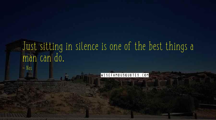 Nas Quotes: Just sitting in silence is one of the best things a man can do.