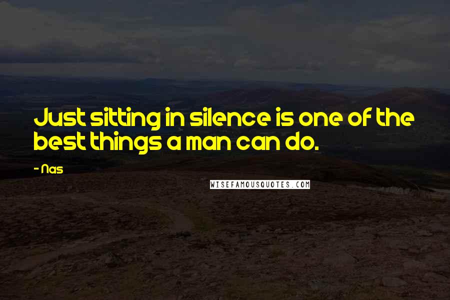 Nas Quotes: Just sitting in silence is one of the best things a man can do.
