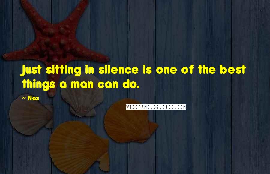 Nas Quotes: Just sitting in silence is one of the best things a man can do.