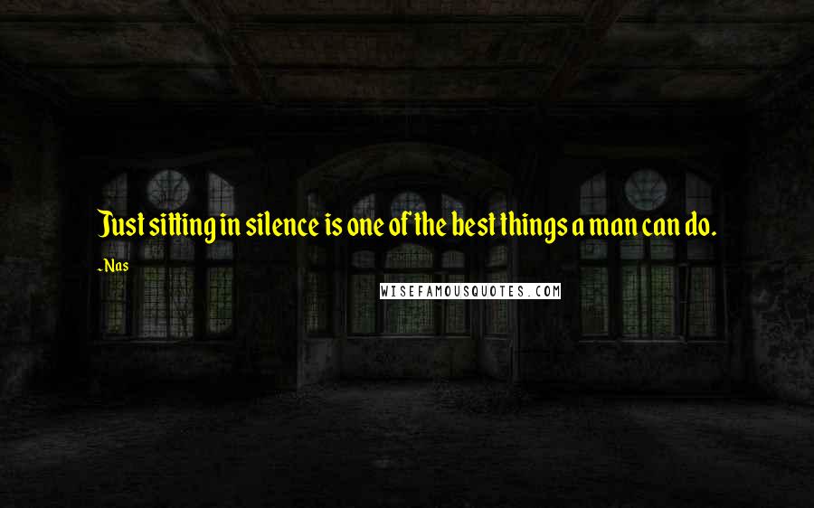 Nas Quotes: Just sitting in silence is one of the best things a man can do.