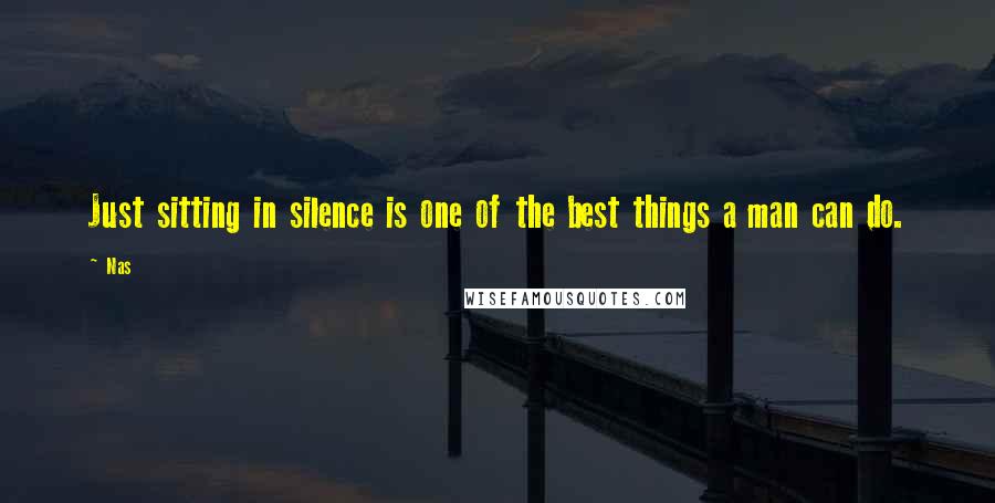 Nas Quotes: Just sitting in silence is one of the best things a man can do.