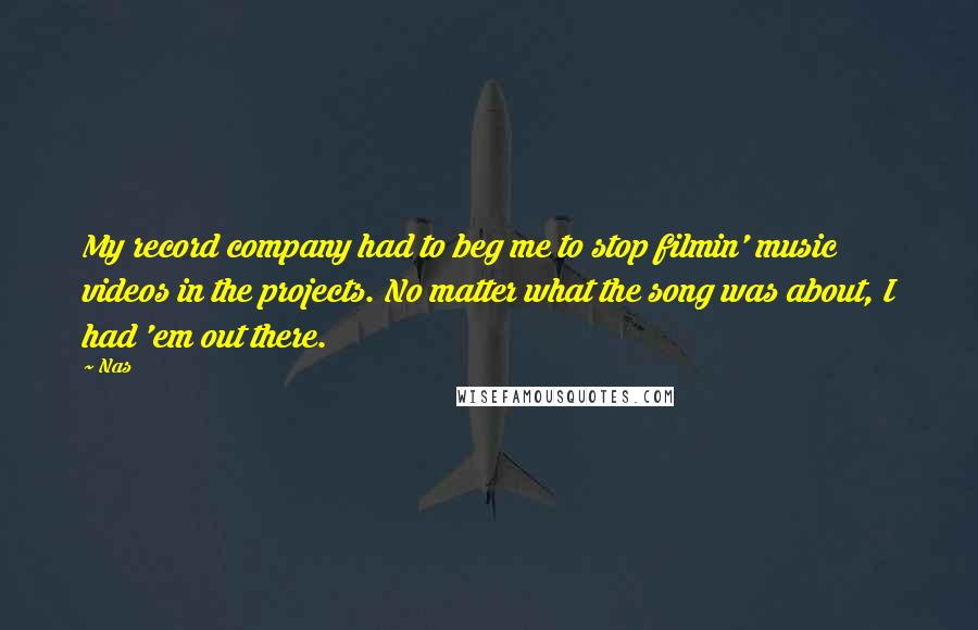 Nas Quotes: My record company had to beg me to stop filmin' music videos in the projects. No matter what the song was about, I had 'em out there.