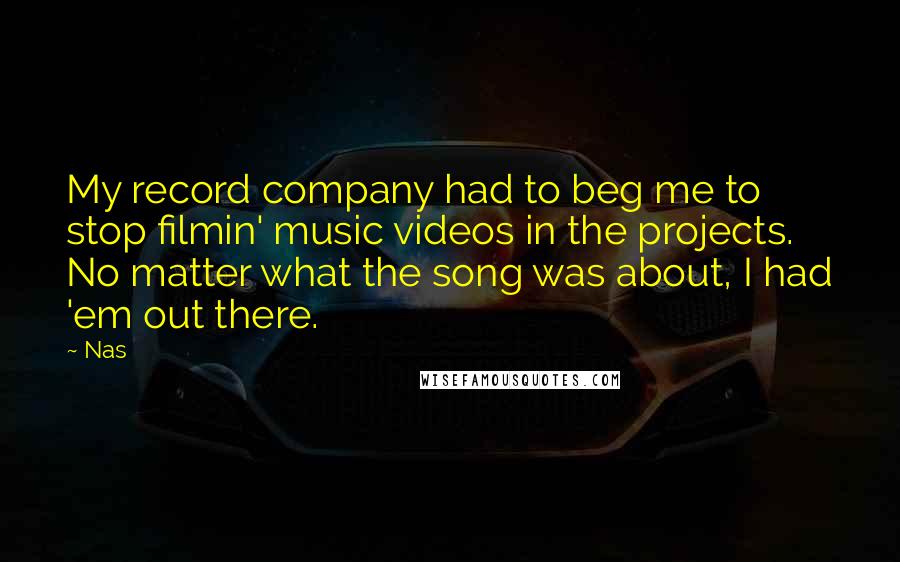 Nas Quotes: My record company had to beg me to stop filmin' music videos in the projects. No matter what the song was about, I had 'em out there.