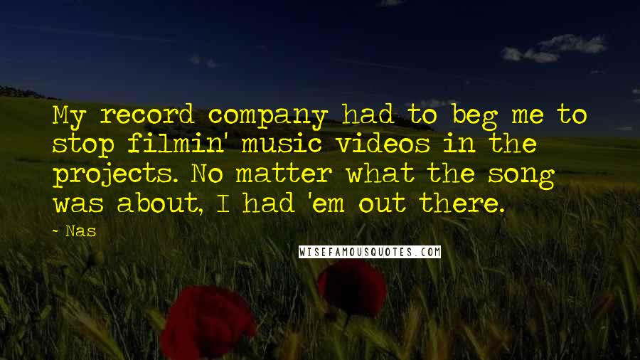 Nas Quotes: My record company had to beg me to stop filmin' music videos in the projects. No matter what the song was about, I had 'em out there.