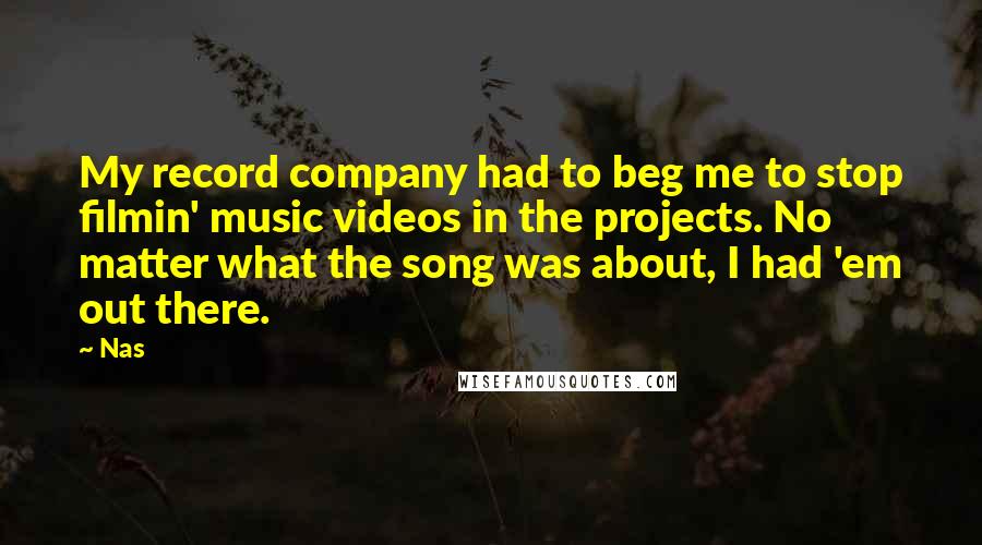 Nas Quotes: My record company had to beg me to stop filmin' music videos in the projects. No matter what the song was about, I had 'em out there.