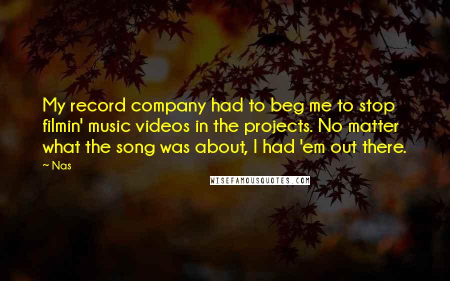 Nas Quotes: My record company had to beg me to stop filmin' music videos in the projects. No matter what the song was about, I had 'em out there.