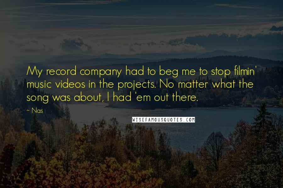 Nas Quotes: My record company had to beg me to stop filmin' music videos in the projects. No matter what the song was about, I had 'em out there.