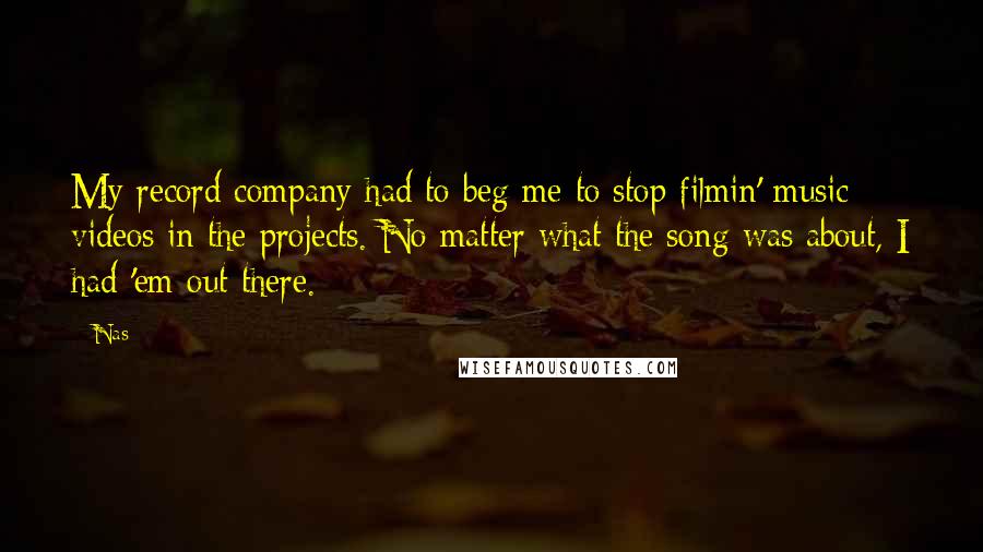 Nas Quotes: My record company had to beg me to stop filmin' music videos in the projects. No matter what the song was about, I had 'em out there.