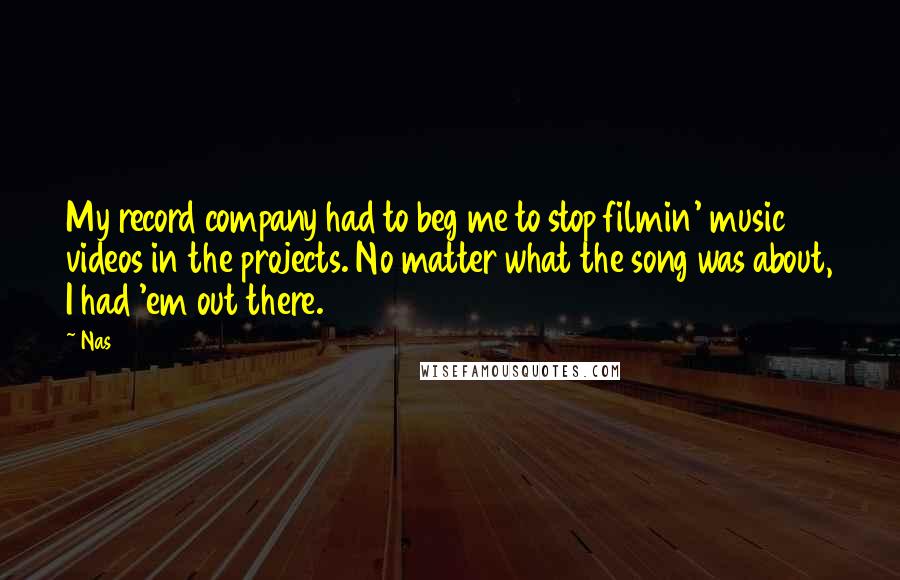 Nas Quotes: My record company had to beg me to stop filmin' music videos in the projects. No matter what the song was about, I had 'em out there.
