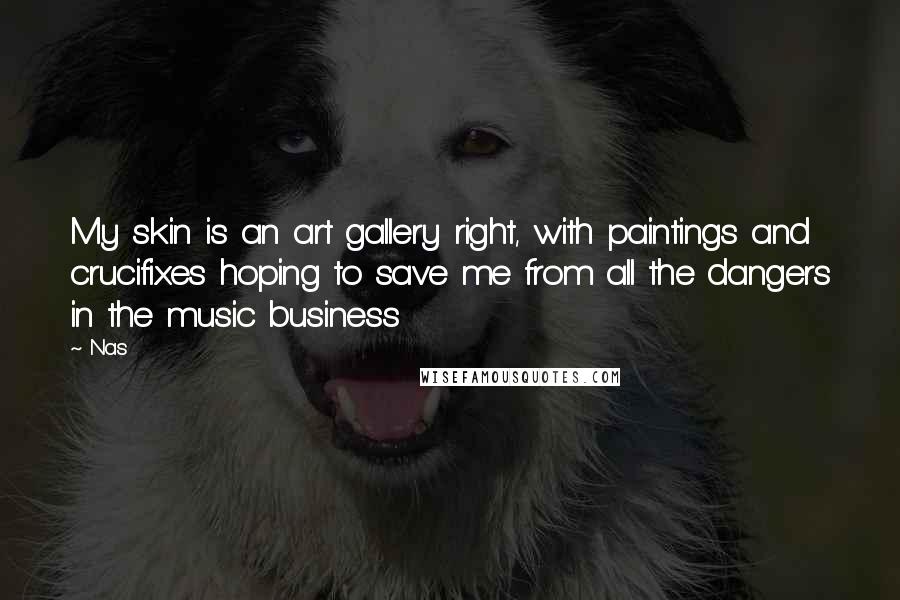 Nas Quotes: My skin is an art gallery right, with paintings and crucifixes hoping to save me from all the dangers in the music business