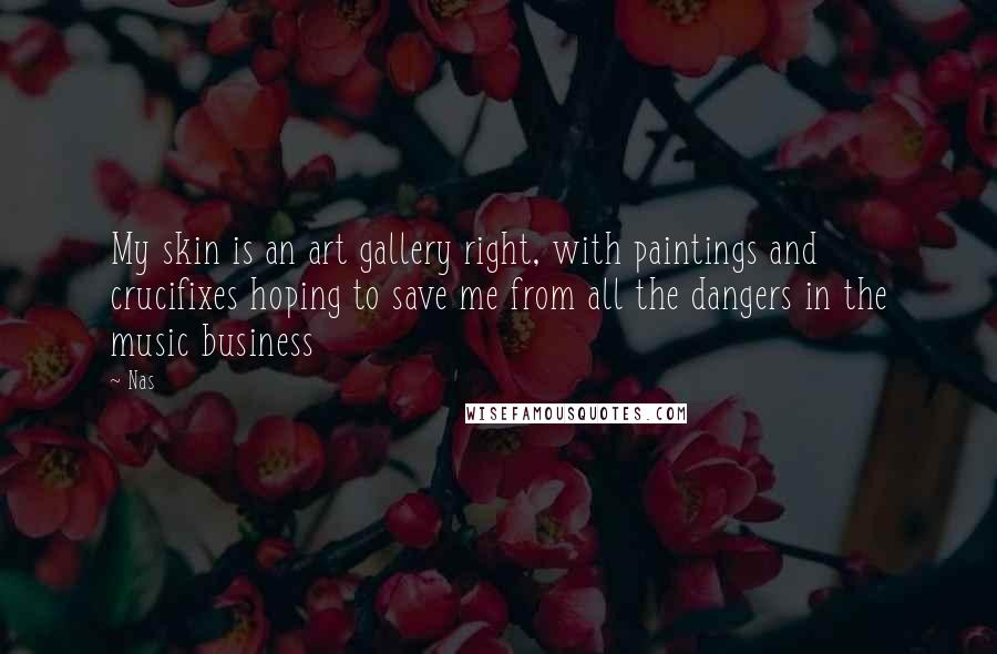 Nas Quotes: My skin is an art gallery right, with paintings and crucifixes hoping to save me from all the dangers in the music business