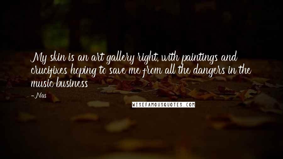 Nas Quotes: My skin is an art gallery right, with paintings and crucifixes hoping to save me from all the dangers in the music business