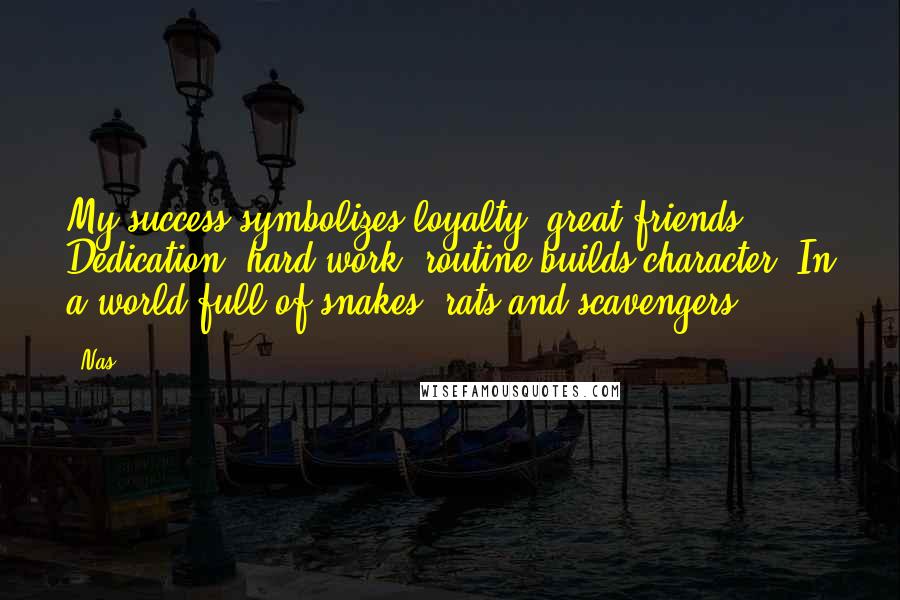 Nas Quotes: My success symbolizes loyalty, great friends, Dedication, hard work, routine builds character. In a world full of snakes, rats and scavengers