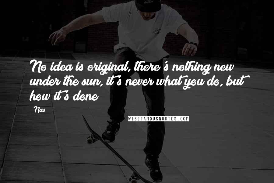 Nas Quotes: No idea is original, there's nothing new under the sun, it's never what you do, but how it's done
