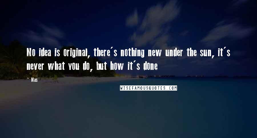 Nas Quotes: No idea is original, there's nothing new under the sun, it's never what you do, but how it's done