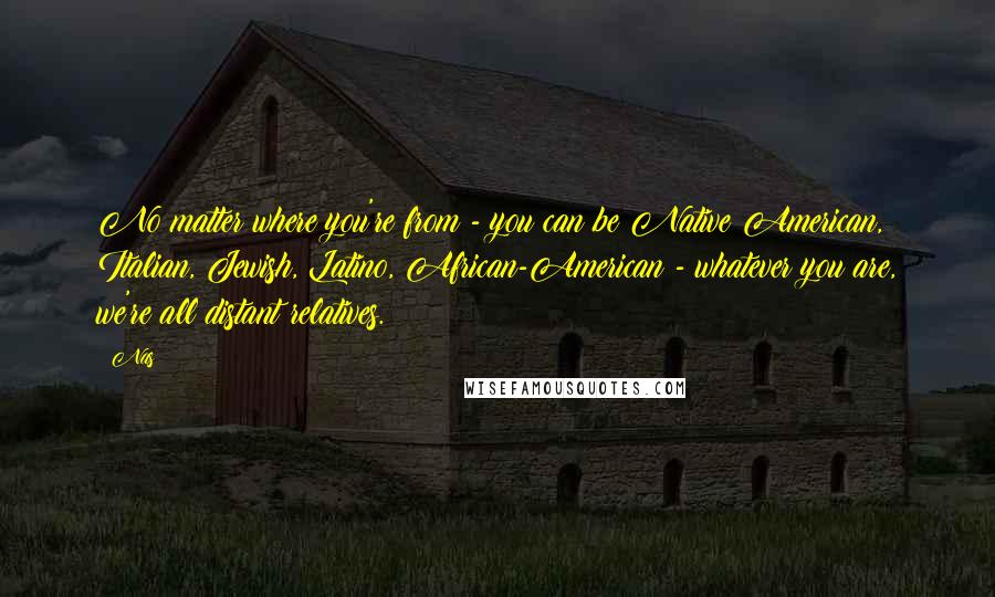 Nas Quotes: No matter where you're from - you can be Native American, Italian, Jewish, Latino, African-American - whatever you are, we're all distant relatives.