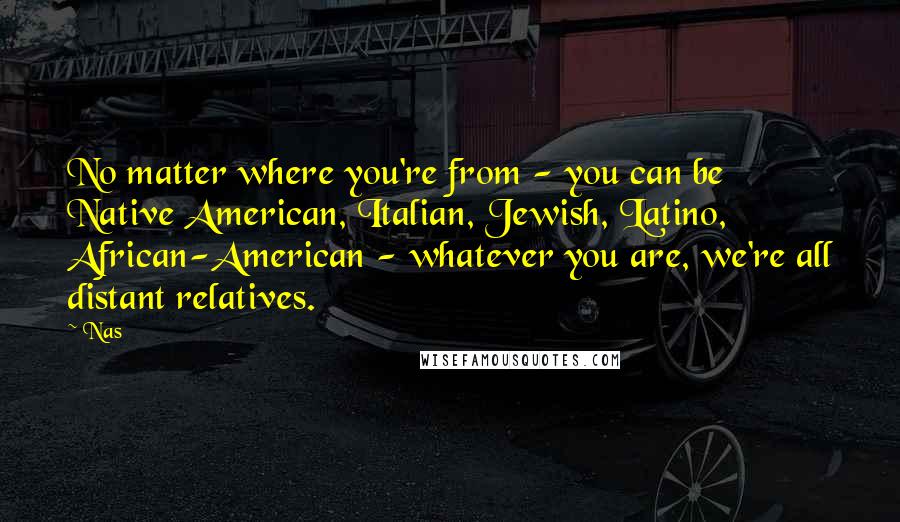 Nas Quotes: No matter where you're from - you can be Native American, Italian, Jewish, Latino, African-American - whatever you are, we're all distant relatives.