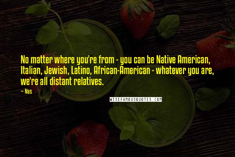 Nas Quotes: No matter where you're from - you can be Native American, Italian, Jewish, Latino, African-American - whatever you are, we're all distant relatives.