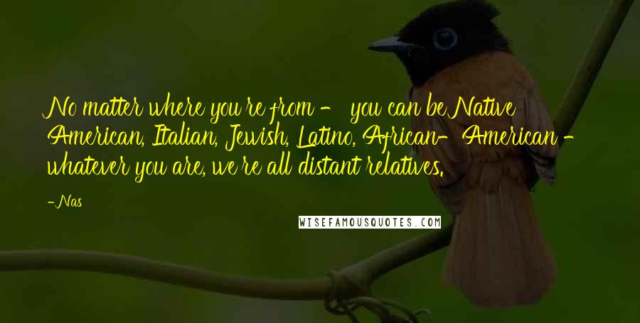 Nas Quotes: No matter where you're from - you can be Native American, Italian, Jewish, Latino, African-American - whatever you are, we're all distant relatives.