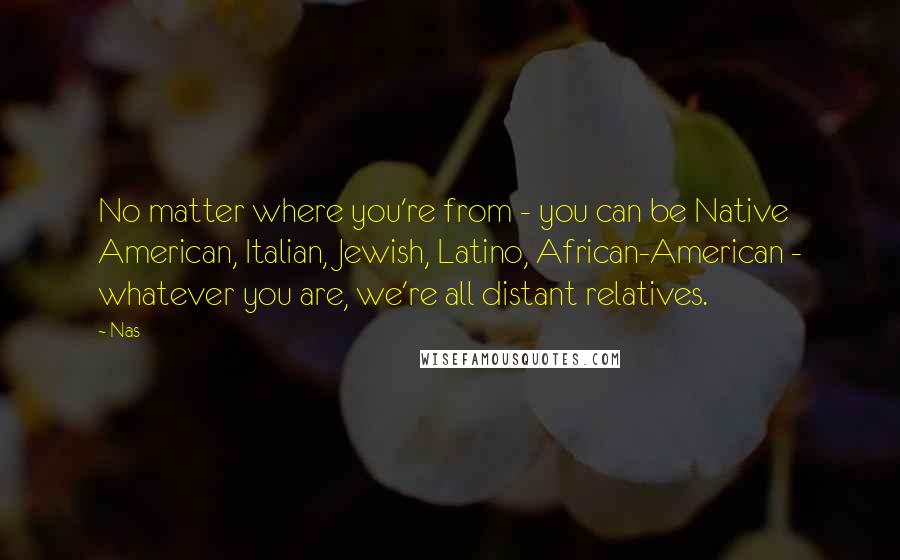 Nas Quotes: No matter where you're from - you can be Native American, Italian, Jewish, Latino, African-American - whatever you are, we're all distant relatives.