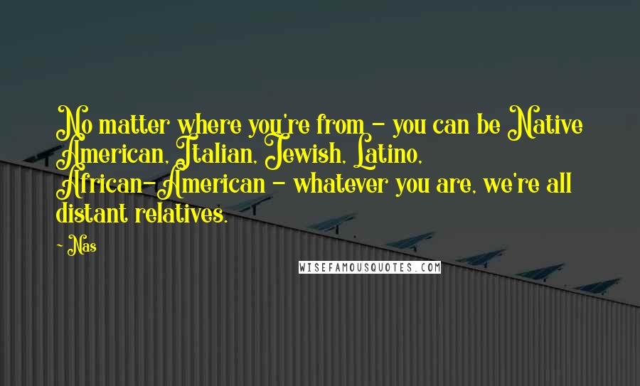 Nas Quotes: No matter where you're from - you can be Native American, Italian, Jewish, Latino, African-American - whatever you are, we're all distant relatives.