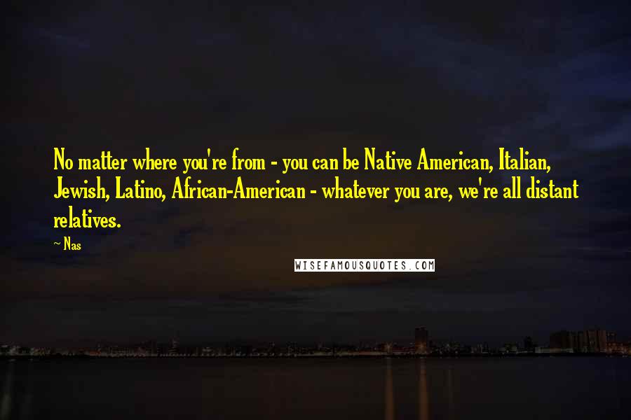 Nas Quotes: No matter where you're from - you can be Native American, Italian, Jewish, Latino, African-American - whatever you are, we're all distant relatives.