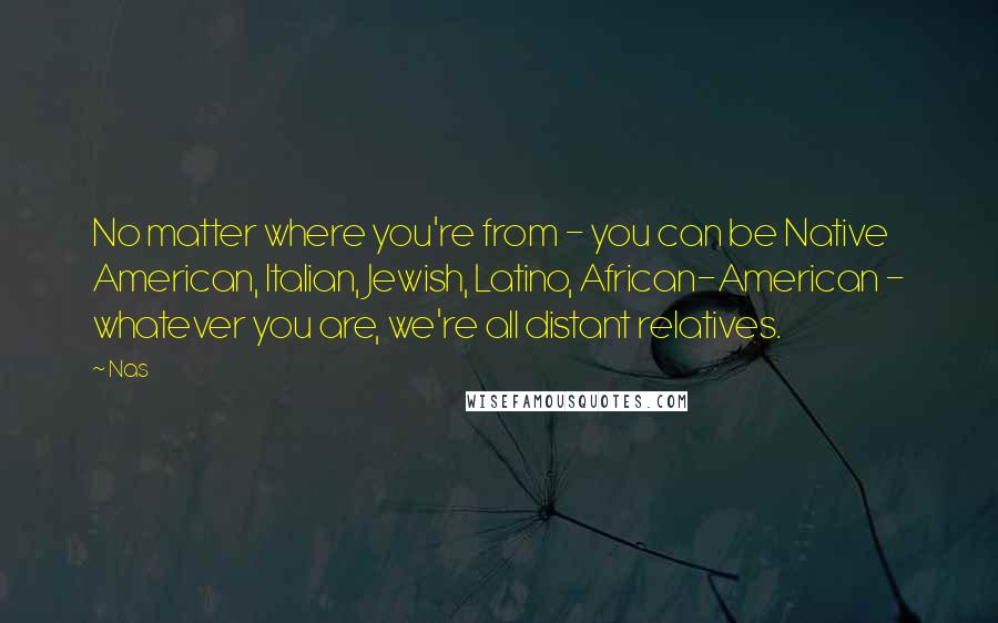 Nas Quotes: No matter where you're from - you can be Native American, Italian, Jewish, Latino, African-American - whatever you are, we're all distant relatives.