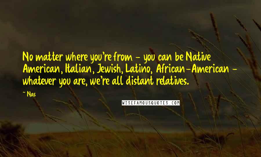 Nas Quotes: No matter where you're from - you can be Native American, Italian, Jewish, Latino, African-American - whatever you are, we're all distant relatives.