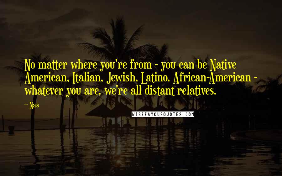 Nas Quotes: No matter where you're from - you can be Native American, Italian, Jewish, Latino, African-American - whatever you are, we're all distant relatives.