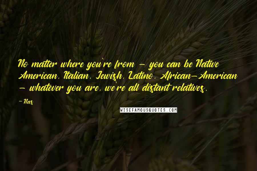 Nas Quotes: No matter where you're from - you can be Native American, Italian, Jewish, Latino, African-American - whatever you are, we're all distant relatives.