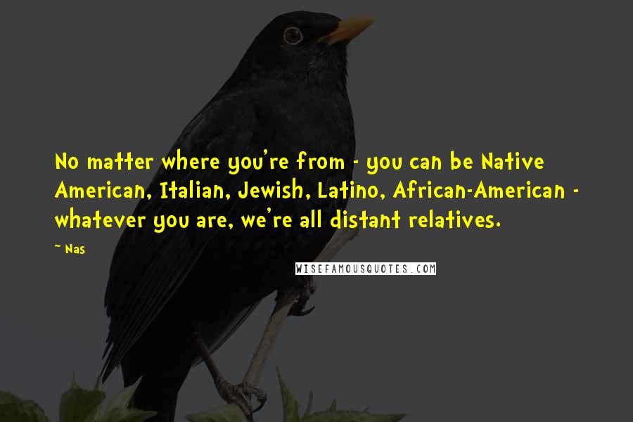 Nas Quotes: No matter where you're from - you can be Native American, Italian, Jewish, Latino, African-American - whatever you are, we're all distant relatives.