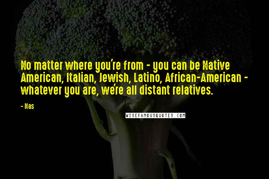 Nas Quotes: No matter where you're from - you can be Native American, Italian, Jewish, Latino, African-American - whatever you are, we're all distant relatives.