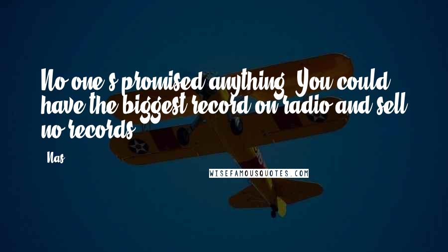Nas Quotes: No one's promised anything. You could have the biggest record on radio and sell no records.
